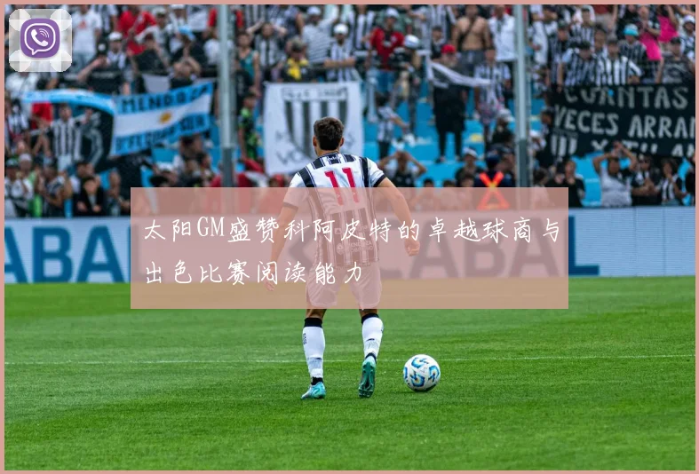 太阳GM盛赞科阿皮特的卓越球商与出色比赛阅读能力
