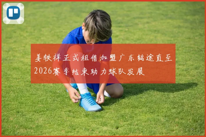 姜轶祥正式租借加盟广东铭途直至2026赛季结束助力球队发展