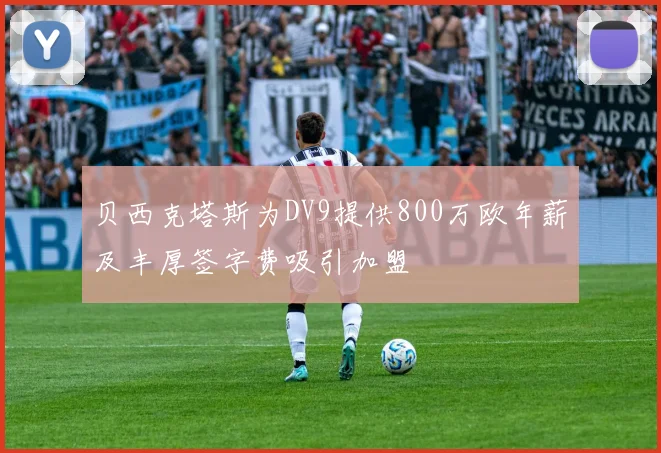 贝西克塔斯为DV9提供800万欧年薪及丰厚签字费吸引加盟