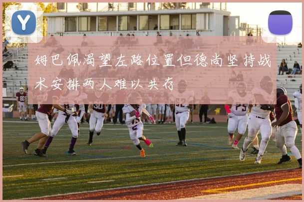 姆巴佩渴望左路位置但德尚坚持战术安排两人难以共存