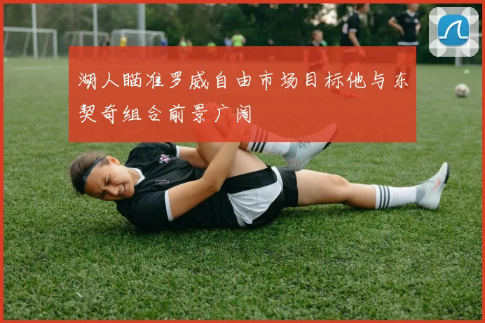 湖人瞄准罗威自由市场目标他与东契奇组合前景广阔