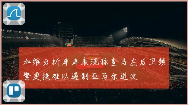 加维分析库库表现称皇马左后卫频繁更换难以遏制亚马尔进攻