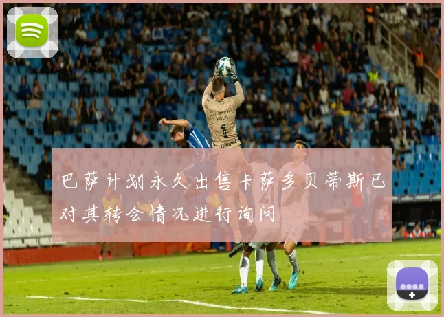 巴萨计划永久出售卡萨多贝蒂斯已对其转会情况进行询问