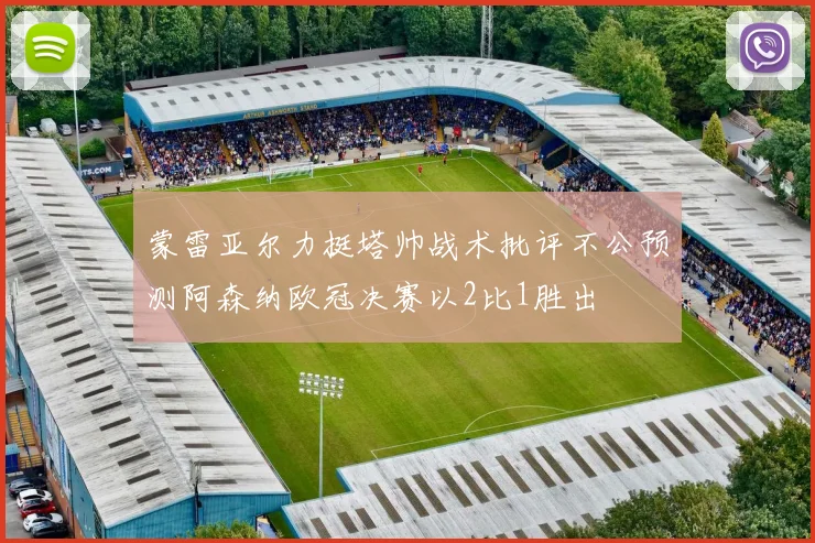 蒙雷亚尔力挺塔帅战术批评不公预测阿森纳欧冠决赛以2比1胜出