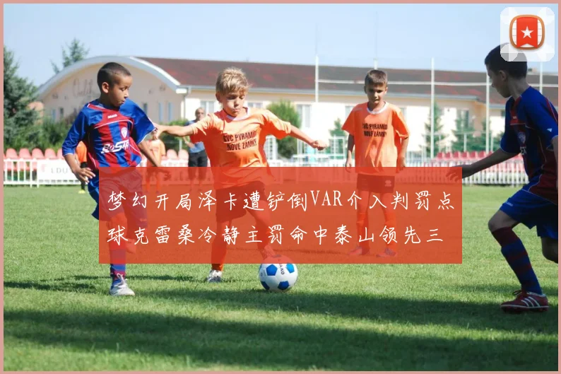梦幻开局泽卡遭铲倒VAR介入判罚点球克雷桑冷静主罚命中泰山领先三镇