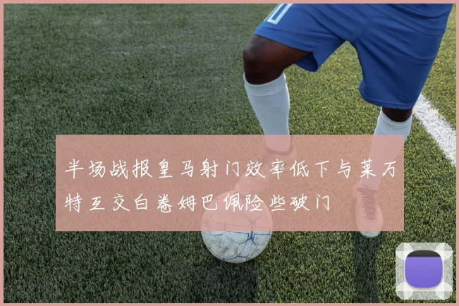半场战报皇马射门效率低下与莱万特互交白卷姆巴佩险些破门