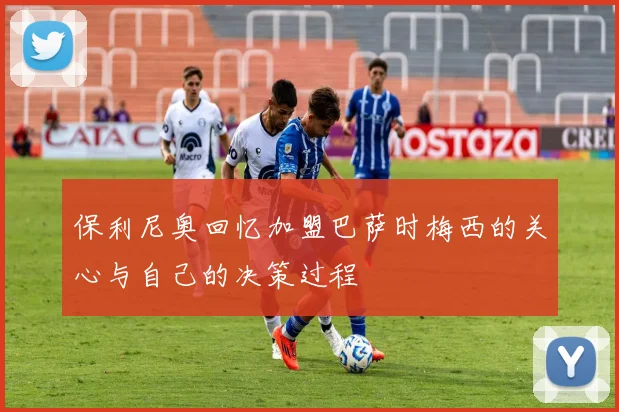 保利尼奥回忆加盟巴萨时梅西的关心与自己的决策过程
