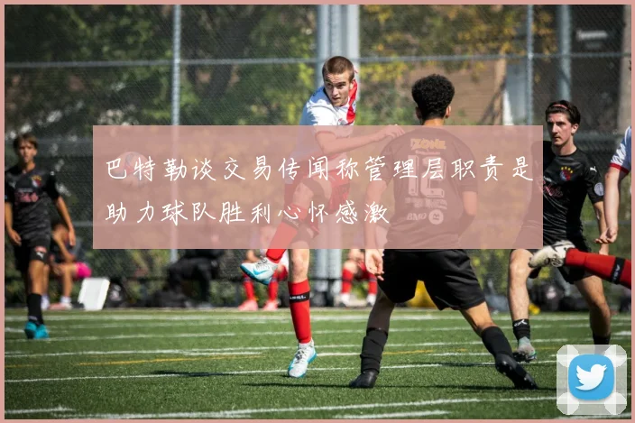 巴特勒谈交易传闻称管理层职责是助力球队胜利心怀感激