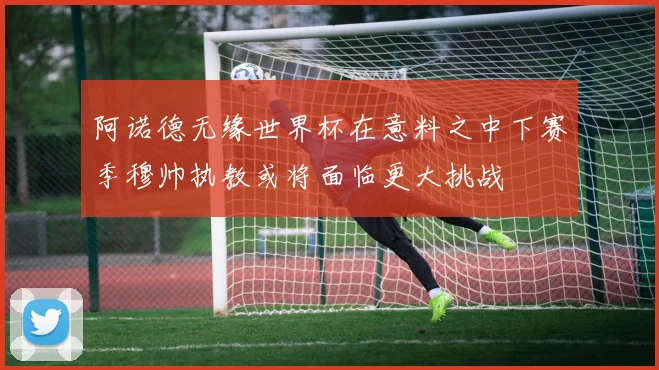 阿诺德无缘世界杯在意料之中下赛季穆帅执教或将面临更大挑战